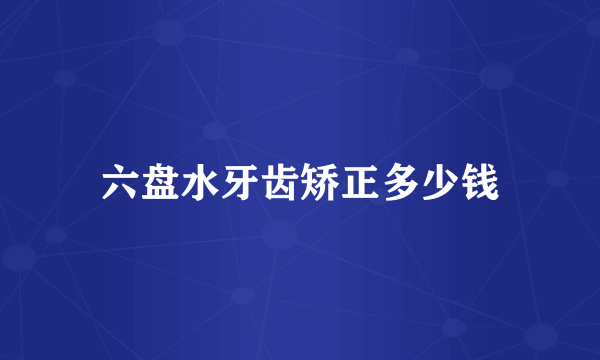 六盘水牙齿矫正多少钱