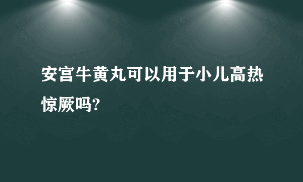 安宫牛黄丸可以用于小儿高热惊厥吗?