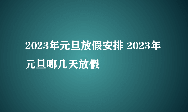 2023年元旦放假安排 2023年元旦哪几天放假