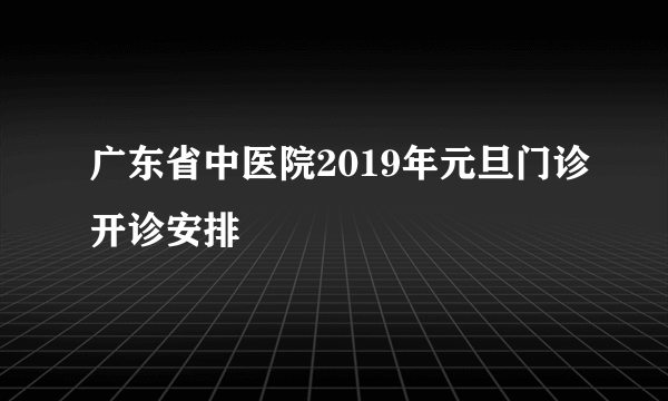 广东省中医院2019年元旦门诊开诊安排