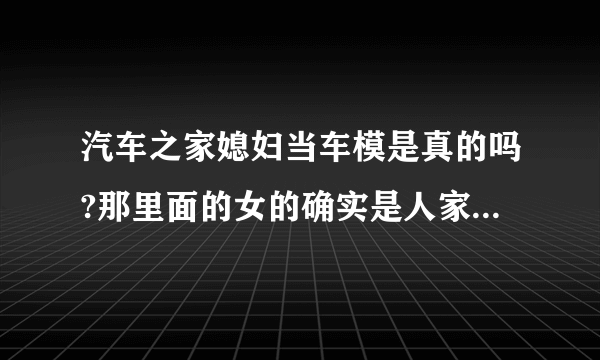 汽车之家媳妇当车模是真的吗?那里面的女的确实是人家的媳妇不是专业模特吗？发那样的帖子有什么好处呢？