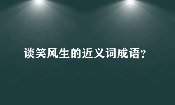 谈笑风生的近义词成语？