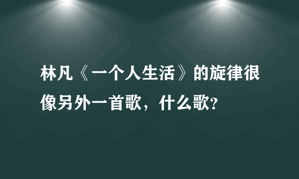 林凡《一个人生活》的旋律很像另外一首歌，什么歌？