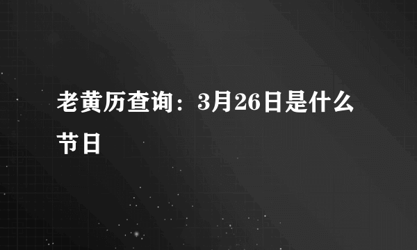 老黄历查询：3月26日是什么节日