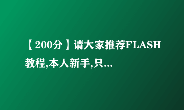 【200分】请大家推荐FLASH教程,本人新手,只需能满足网站开发就行