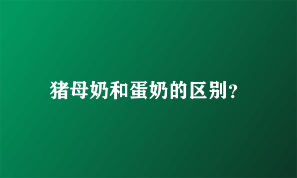 猪母奶和蛋奶的区别？
