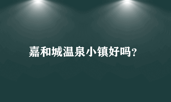嘉和城温泉小镇好吗？