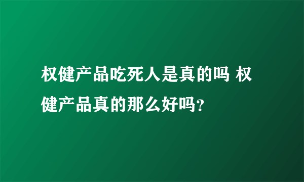 权健产品吃死人是真的吗 权健产品真的那么好吗？