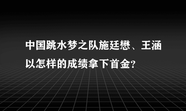 中国跳水梦之队施廷懋、王涵以怎样的成绩拿下首金？