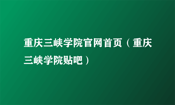 重庆三峡学院官网首页（重庆三峡学院贴吧）