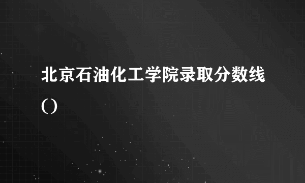 北京石油化工学院录取分数线()
