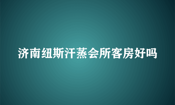 济南纽斯汗蒸会所客房好吗