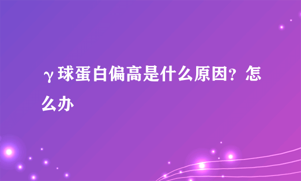 γ球蛋白偏高是什么原因？怎么办