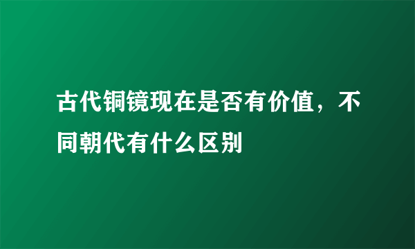 古代铜镜现在是否有价值，不同朝代有什么区别