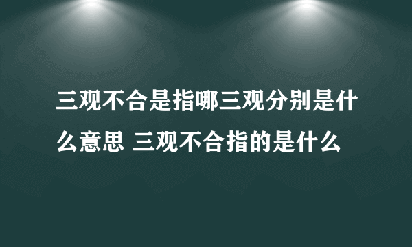 三观不合是指哪三观分别是什么意思 三观不合指的是什么