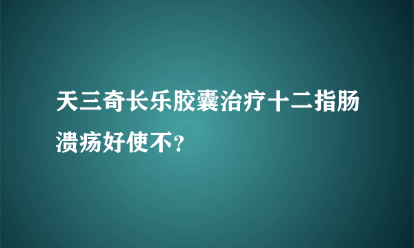 天三奇长乐胶囊治疗十二指肠溃疡好使不？