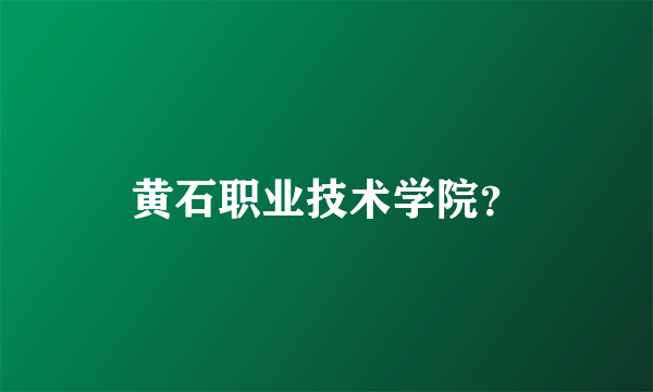 黄石职业技术学院？