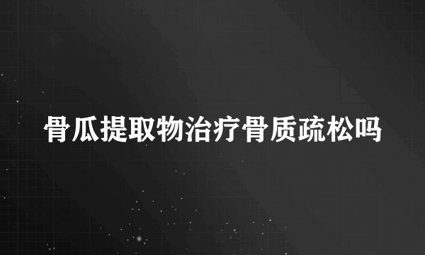骨瓜提取物治疗骨质疏松吗