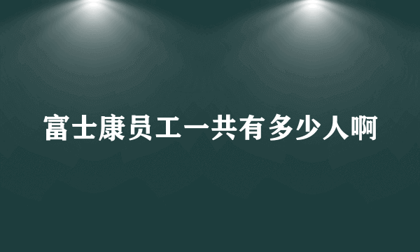 富士康员工一共有多少人啊