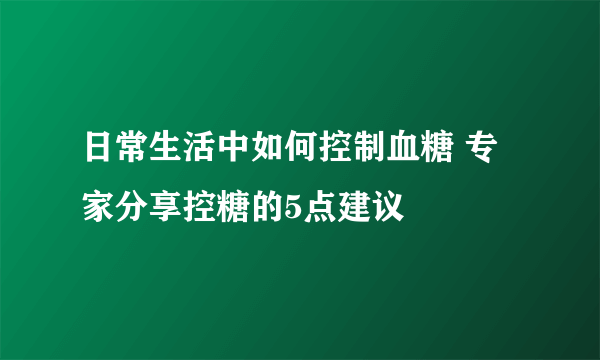 日常生活中如何控制血糖 专家分享控糖的5点建议