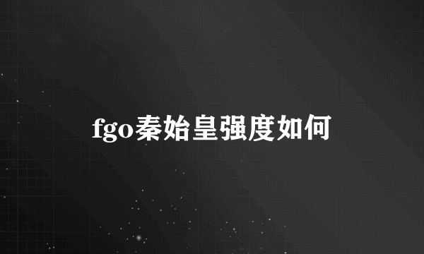 fgo秦始皇强度如何
