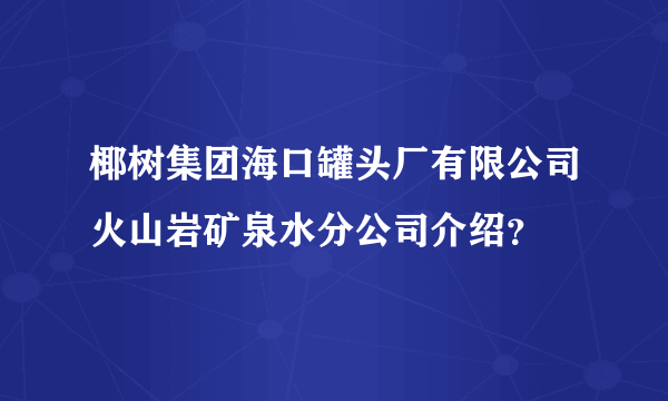 椰树集团海口罐头厂有限公司火山岩矿泉水分公司介绍？