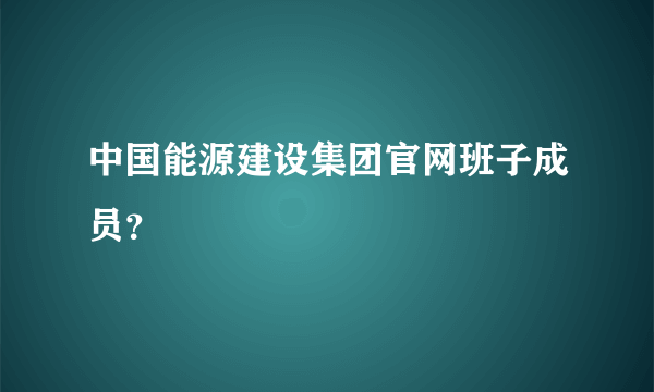 中国能源建设集团官网班子成员？