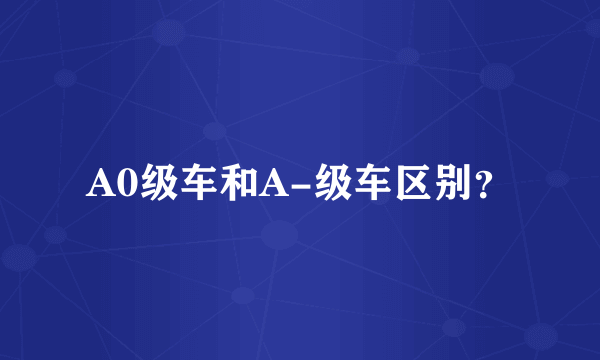 A0级车和A-级车区别？
