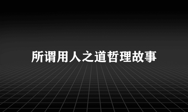 所谓用人之道哲理故事