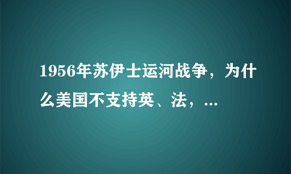 1956年苏伊士运河战争，为什么美国不支持英、法，反而压制它们？
