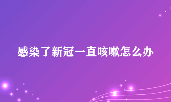 感染了新冠一直咳嗽怎么办
