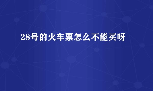 28号的火车票怎么不能买呀