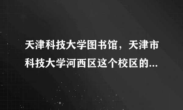 天津科技大学图书馆，天津市科技大学河西区这个校区的图书馆对外开放吗