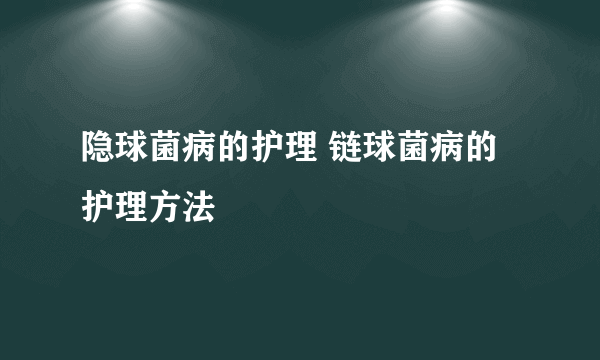 隐球菌病的护理 链球菌病的护理方法