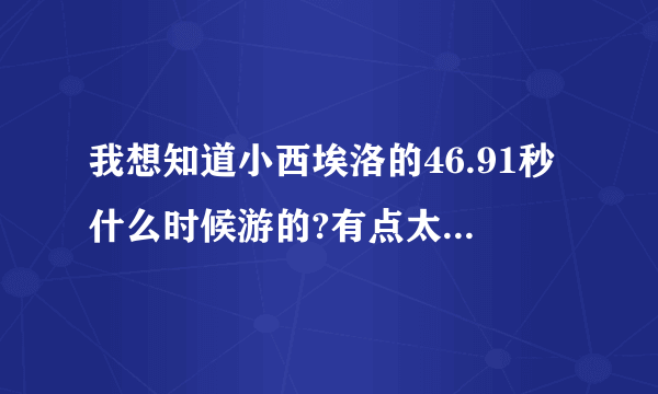 我想知道小西埃洛的46.91秒什么时候游的?有点太变态了吧？