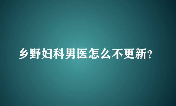 乡野妇科男医怎么不更新？