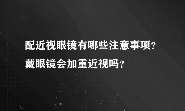 配近视眼镜有哪些注意事项？戴眼镜会加重近视吗？