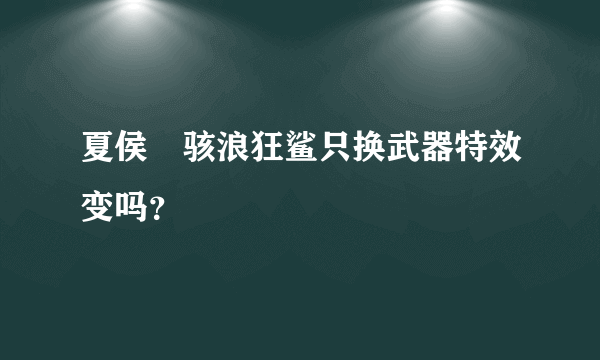 夏侯惇骇浪狂鲨只换武器特效变吗？