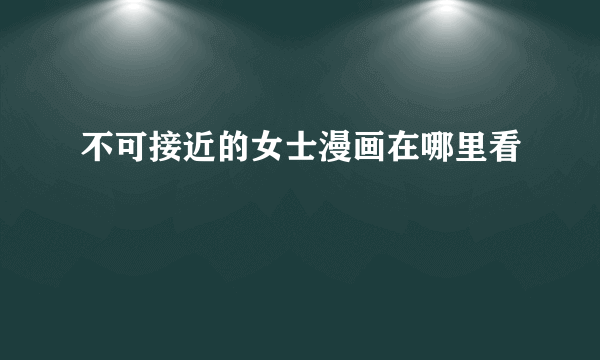 不可接近的女士漫画在哪里看