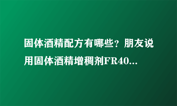 固体酒精配方有哪些？朋友说用固体酒精增稠剂FR400做出来质量不错，不知道各位试过吗？