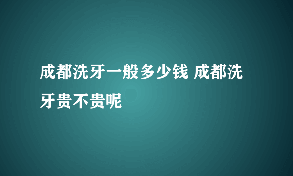 成都洗牙一般多少钱 成都洗牙贵不贵呢