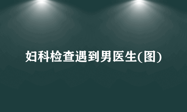 妇科检查遇到男医生(图)