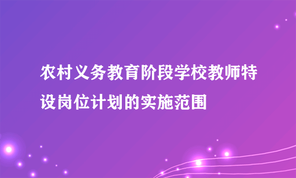 农村义务教育阶段学校教师特设岗位计划的实施范围