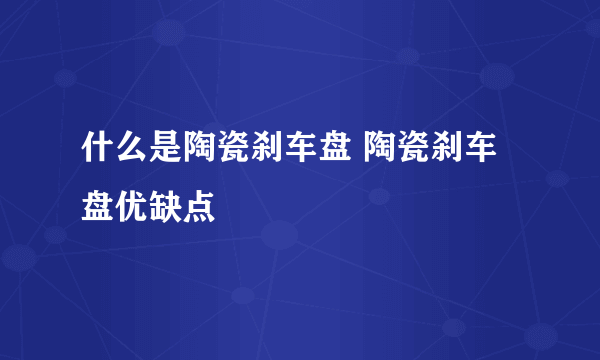 什么是陶瓷刹车盘 陶瓷刹车盘优缺点