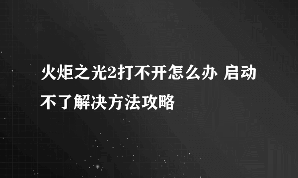 火炬之光2打不开怎么办 启动不了解决方法攻略