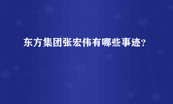 东方集团张宏伟有哪些事迹？