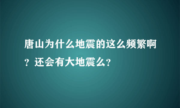 唐山为什么地震的这么频繁啊？还会有大地震么？