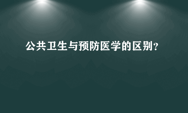 公共卫生与预防医学的区别？