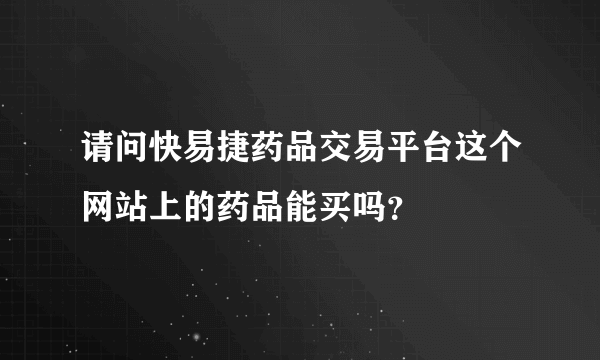 请问快易捷药品交易平台这个网站上的药品能买吗？