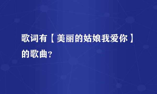 歌词有【美丽的姑娘我爱你】的歌曲？